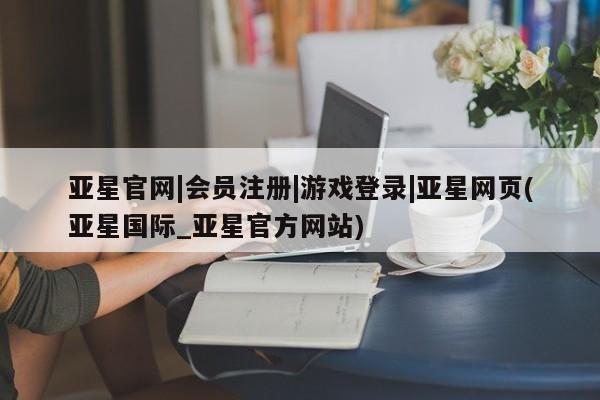 亚星管理平台 亚星在线客服亚星官网|会员注册|游戏登录|亚星网页(亚星国际_亚星官方网站)