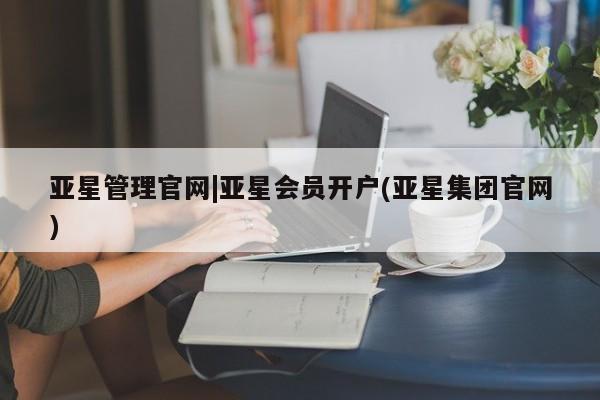 亚星管理平台 亚星在线客服亚星管理官网|亚星会员开户(亚星集团官网)