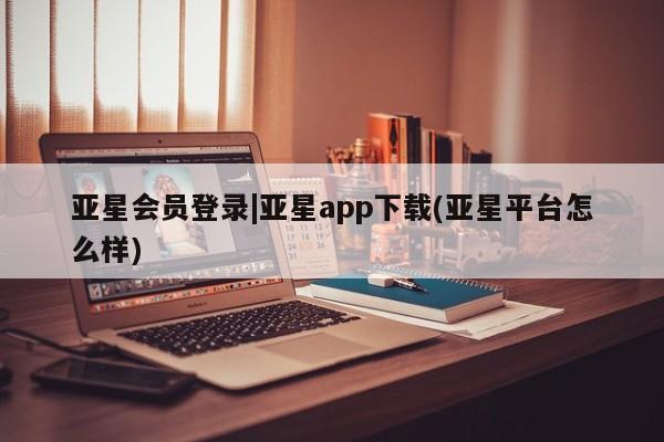 亚星管理平台 亚星在线客服亚星会员登录|亚星app下载(亚星平台怎么样)