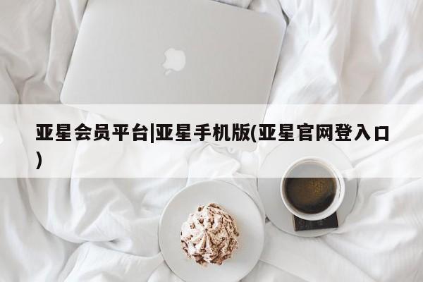 亚星管理平台 亚星在线客服亚星会员平台|亚星手机版(亚星官网登入口)