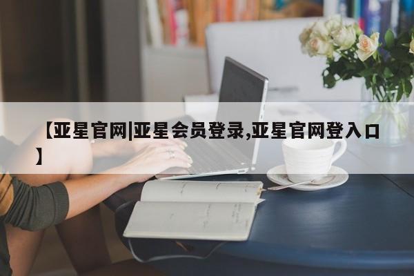 亚星管理平台 亚星在线客服【亚星官网|亚星会员登录,亚星官网登入口】