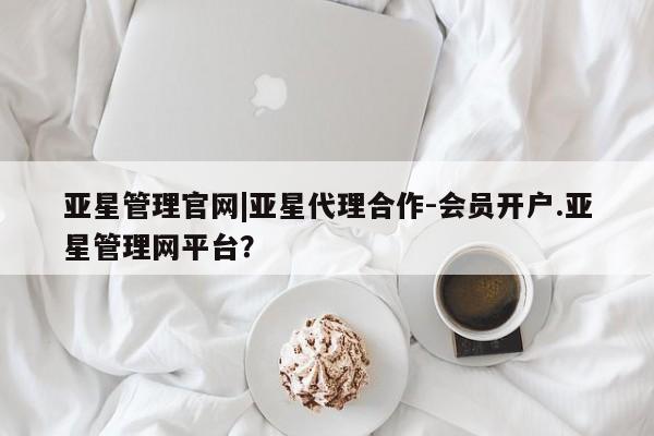 亚星管理平台 亚星在线客服亚星管理官网|亚星代理合作-会员开户.亚星管理网平台？