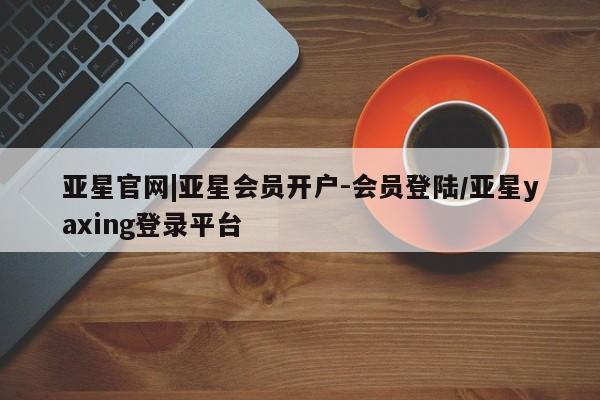 亚星管理平台 亚星在线客服亚星官网|亚星会员开户-会员登陆/亚星yaxing登录平台