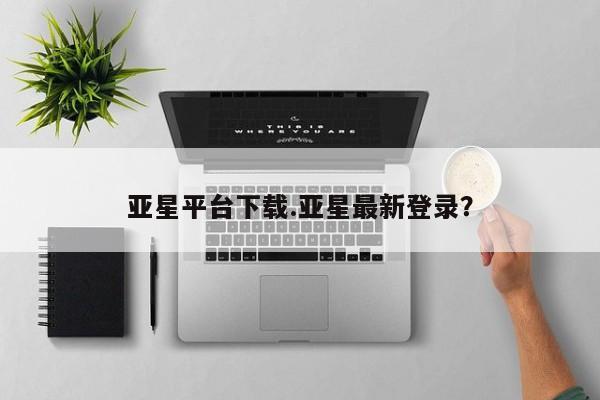 亚星管理平台 亚星在线客服亚星平台下载.亚星最新登录？