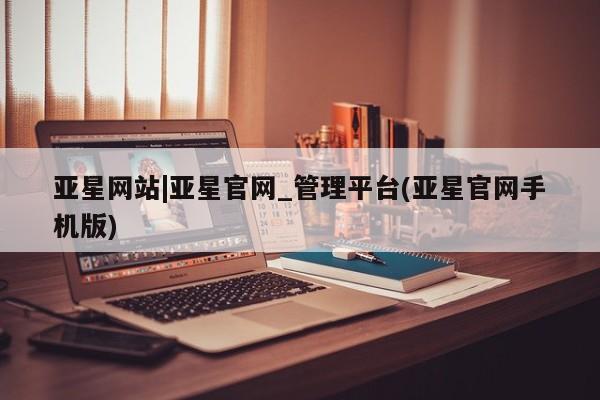亚星管理平台 亚星在线客服亚星网站|亚星官网_管理平台(亚星官网手机版)