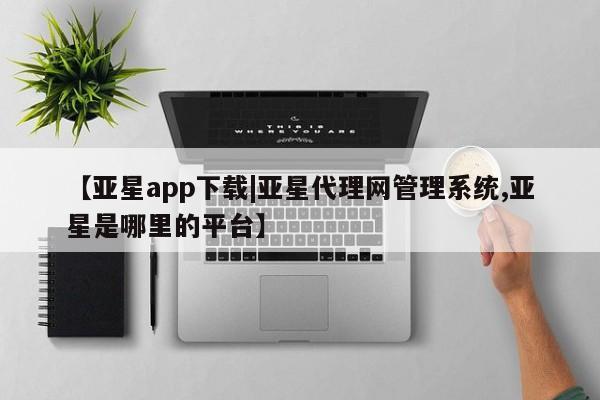 亚星管理平台 亚星在线客服【亚星app下载|亚星代理网管理系统,亚星是哪里的平台】