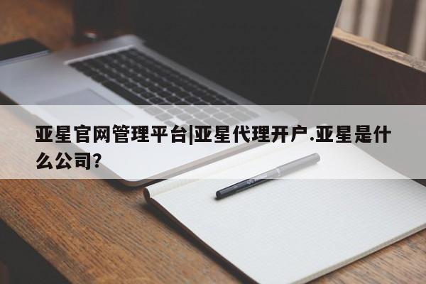 亚星管理平台 亚星在线客服亚星官网管理平台|亚星代理开户.亚星是什么公司？