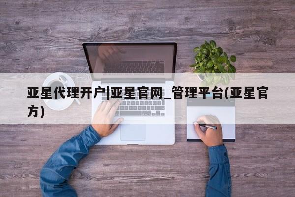 亚星管理平台 亚星在线客服亚星代理开户|亚星官网_管理平台(亚星官方)