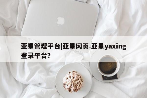 亚星管理平台 亚星在线客服亚星管理平台|亚星网页.亚星yaxing登录平台？