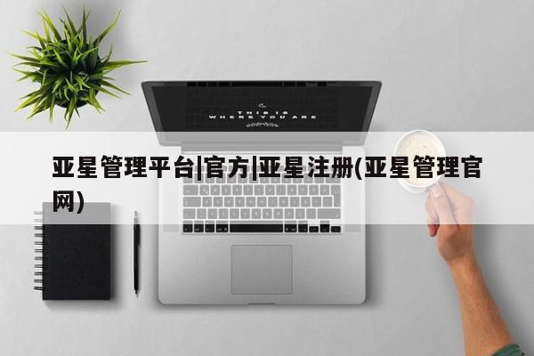 亚星管理平台 亚星在线客服亚星管理平台|官方|亚星注册(亚星管理官网)