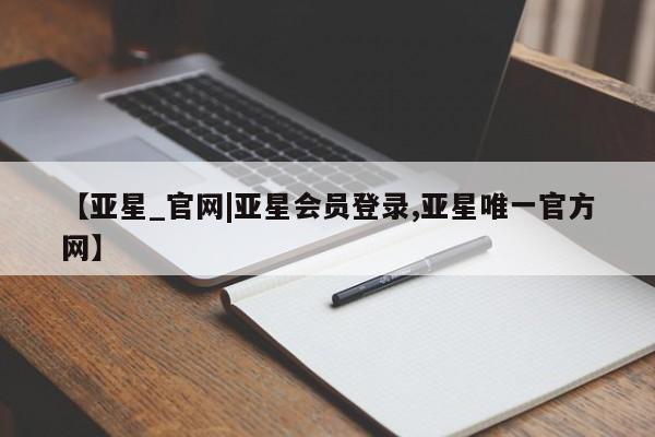 亚星管理平台 亚星在线客服【亚星_官网|亚星会员登录,亚星唯一官方网】