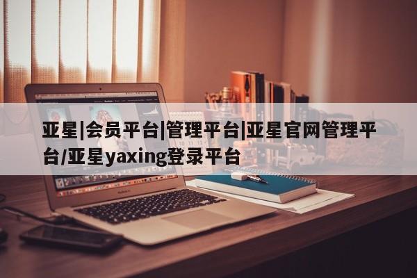 亚星管理平台 亚星在线客服亚星|会员平台|管理平台|亚星官网管理平台/亚星yaxing登录平台