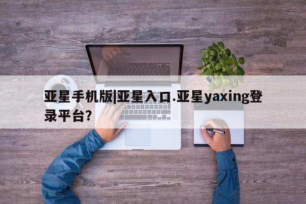 亚星管理平台 亚星在线客服亚星手机版|亚星入口.亚星yaxing登录平台？