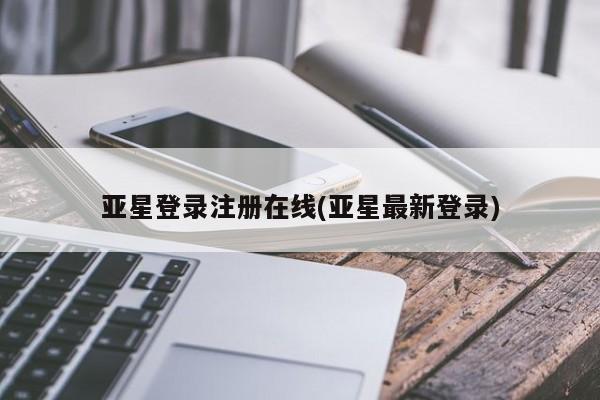 亚星管理平台 亚星在线客服亚星登录注册在线(亚星最新登录)