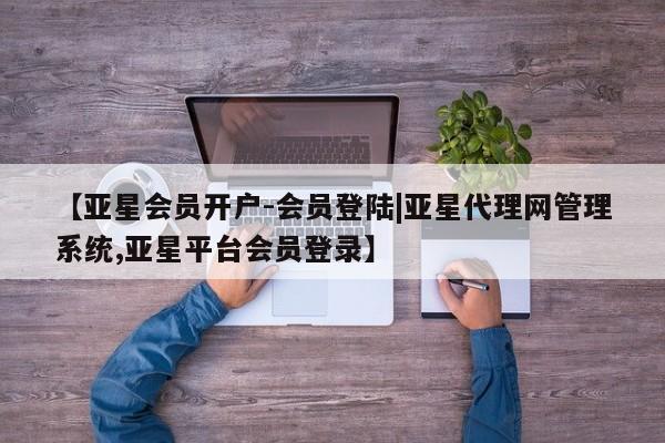 亚星管理平台 亚星在线客服【亚星会员开户-会员登陆|亚星代理网管理系统,亚星平台会员登录】
