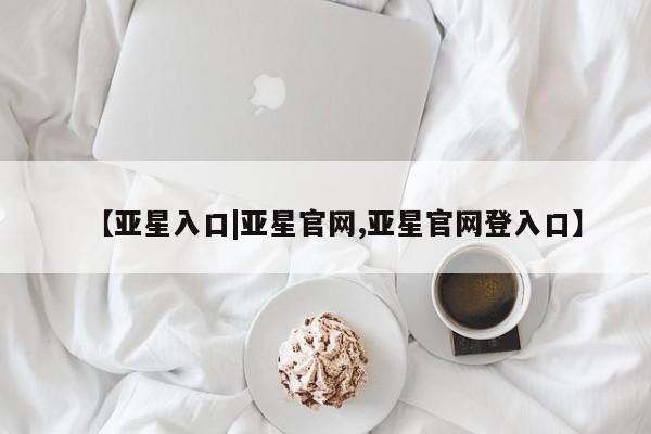 亚星管理平台 亚星在线客服【亚星入口|亚星官网,亚星官网登入口】