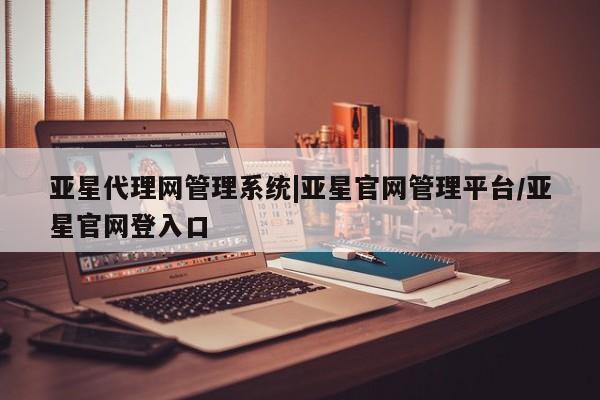 亚星管理平台 亚星在线客服亚星代理网管理系统|亚星官网管理平台/亚星官网登入口