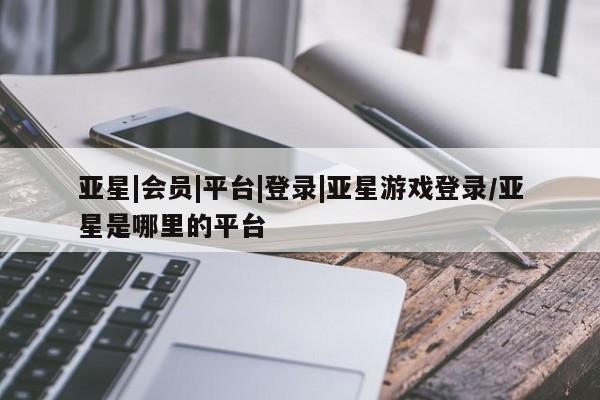 亚星管理平台 亚星在线客服亚星|会员|平台|登录|亚星游戏登录/亚星是哪里的平台