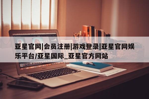 亚星管理平台 亚星在线客服亚星官网|会员注册|游戏登录|亚星官网娱乐平台/亚星国际_亚星官方网站