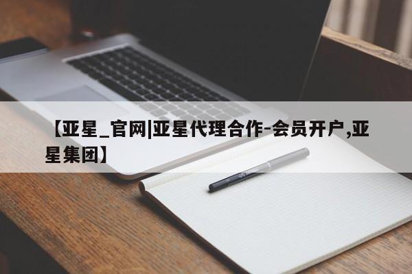 亚星管理平台 亚星在线客服【亚星_官网|亚星代理合作-会员开户,亚星集团】
