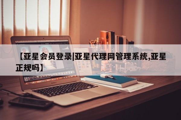 亚星管理平台 亚星在线客服【亚星会员登录|亚星代理网管理系统,亚星正规吗】