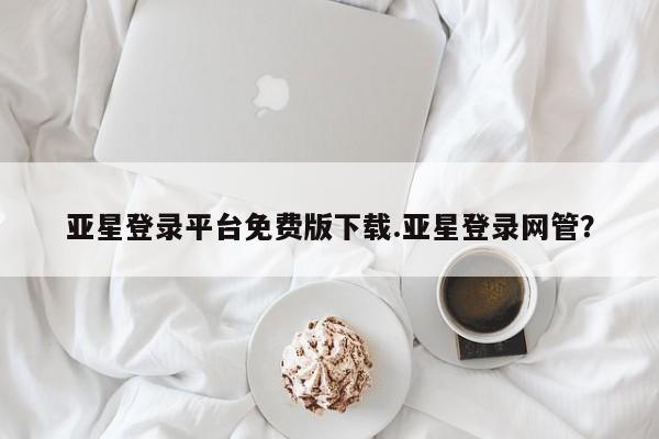 亚星管理平台 亚星在线客服亚星登录平台免费版下载.亚星登录网管？