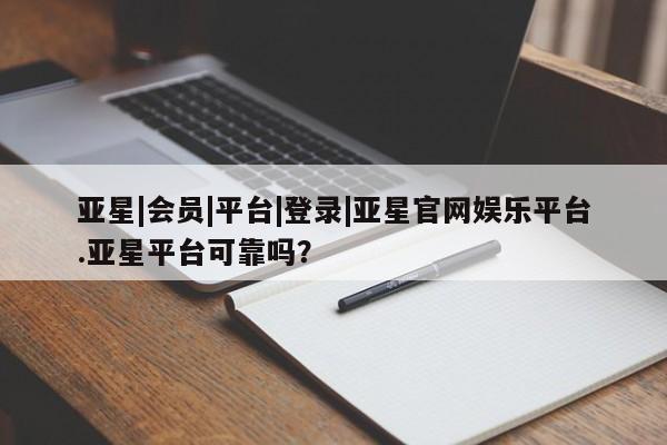 亚星管理平台 亚星在线客服亚星|会员|平台|登录|亚星官网娱乐平台.亚星平台可靠吗？