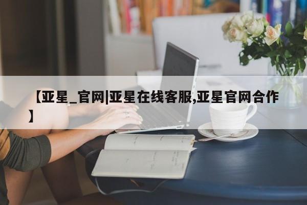 亚星管理平台 亚星在线客服【亚星_官网|亚星在线客服,亚星官网合作】