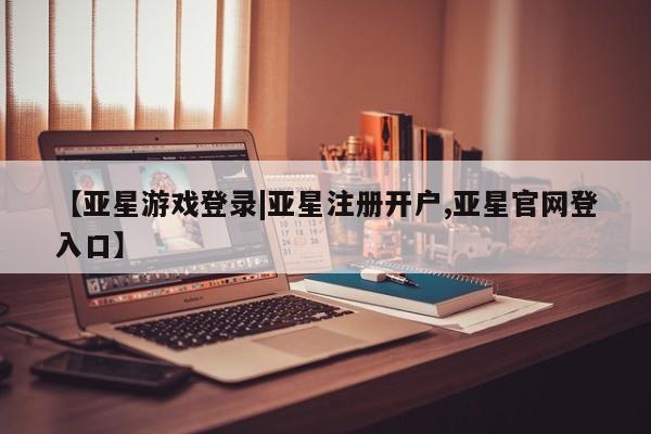 亚星管理平台 亚星在线客服【亚星游戏登录|亚星注册开户,亚星官网登入口】