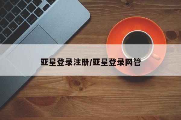 亚星管理平台 亚星在线客服亚星登录注册/亚星登录网管