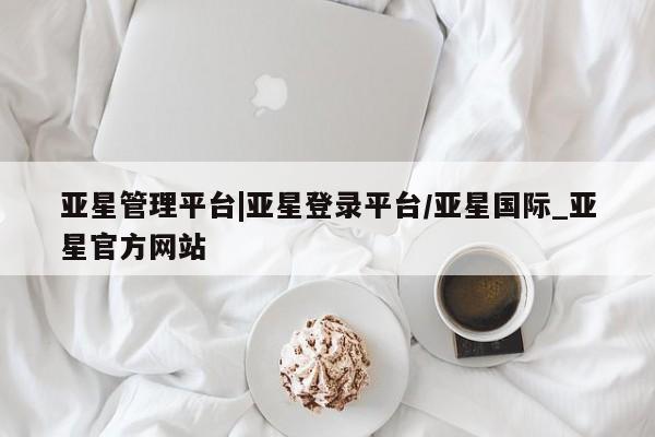 亚星管理平台 亚星在线客服亚星管理平台|亚星登录平台/亚星国际_亚星官方网站