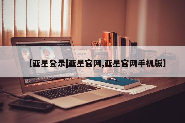 亚星管理平台 亚星在线客服【亚星登录|亚星官网,亚星官网手机版】