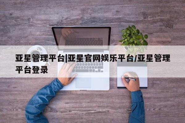 亚星管理平台 亚星在线客服亚星管理平台|亚星官网娱乐平台/亚星管理平台登录