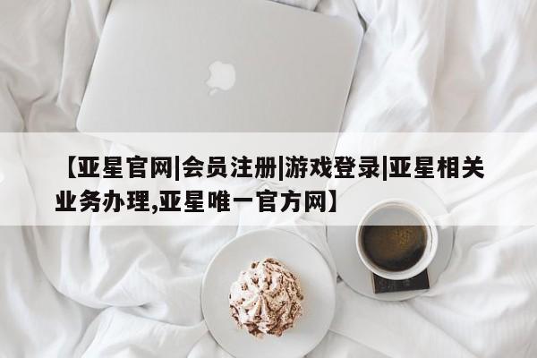 亚星管理平台 亚星在线客服【亚星官网|会员注册|游戏登录|亚星相关业务办理,亚星唯一官方网】