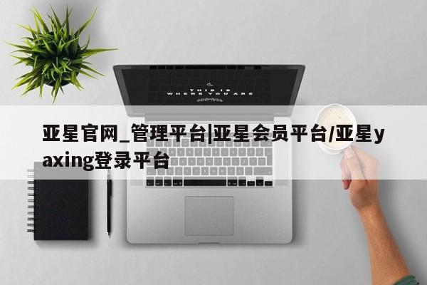 亚星管理平台 亚星在线客服亚星官网_管理平台|亚星会员平台/亚星yaxing登录平台