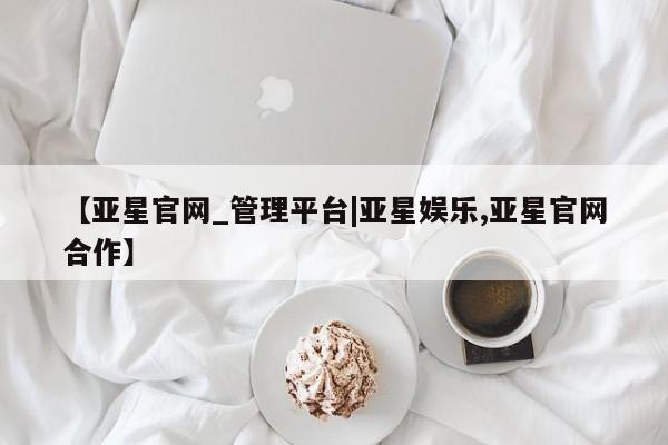 亚星管理平台 亚星在线客服【亚星官网_管理平台|亚星娱乐,亚星官网合作】
