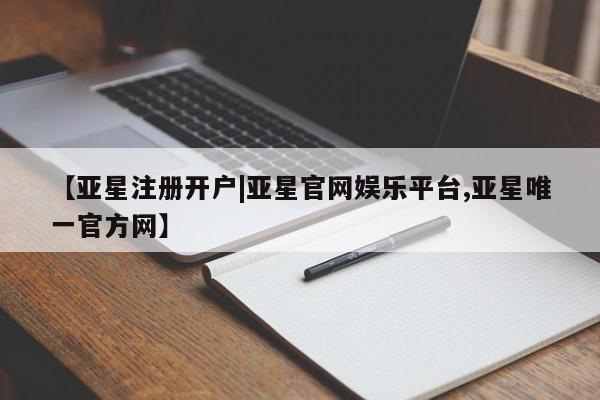 亚星管理平台 亚星在线客服【亚星注册开户|亚星官网娱乐平台,亚星唯一官方网】