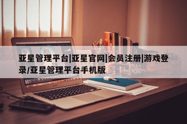 亚星管理平台 亚星在线客服亚星管理平台|亚星官网|会员注册|游戏登录/亚星管理平台手机版