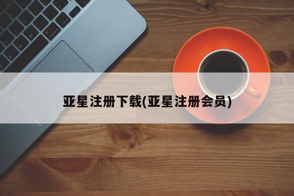 亚星管理平台 亚星在线客服亚星注册下载(亚星注册会员)