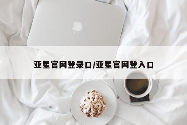 亚星管理平台 亚星在线客服亚星官网登录口/亚星官网登入口