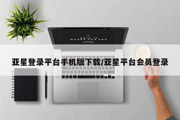 亚星管理平台 亚星在线客服亚星登录平台手机版下载/亚星平台会员登录