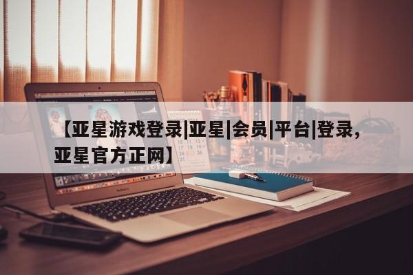 亚星管理平台 亚星在线客服【亚星游戏登录|亚星|会员|平台|登录,亚星官方正网】