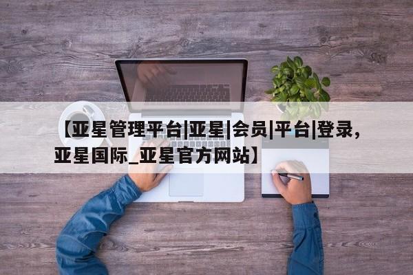 亚星管理平台 亚星在线客服【亚星管理平台|亚星|会员|平台|登录,亚星国际_亚星官方网站】