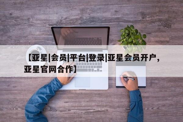 亚星管理平台 亚星在线客服【亚星|会员|平台|登录|亚星会员开户,亚星官网合作】