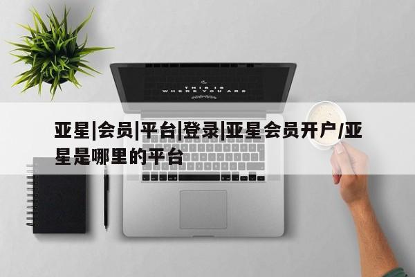 亚星管理平台 亚星在线客服亚星|会员|平台|登录|亚星会员开户/亚星是哪里的平台