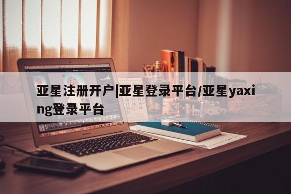 亚星管理平台 亚星在线客服亚星注册开户|亚星登录平台/亚星yaxing登录平台