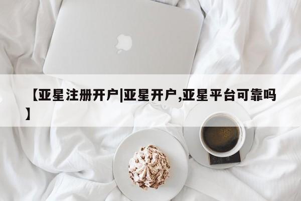 亚星管理平台 亚星在线客服【亚星注册开户|亚星开户,亚星平台可靠吗】