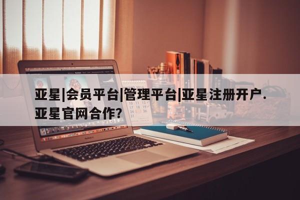亚星管理平台 亚星在线客服亚星|会员平台|管理平台|亚星注册开户.亚星官网合作？