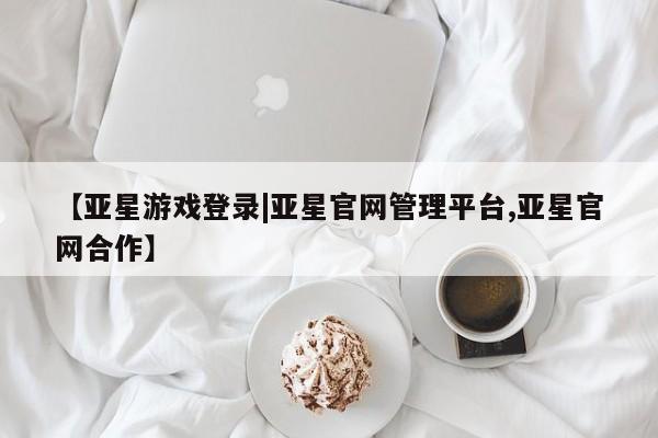亚星管理平台 亚星在线客服【亚星游戏登录|亚星官网管理平台,亚星官网合作】