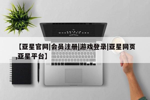 亚星管理平台 亚星在线客服【亚星官网|会员注册|游戏登录|亚星网页,亚星平台】